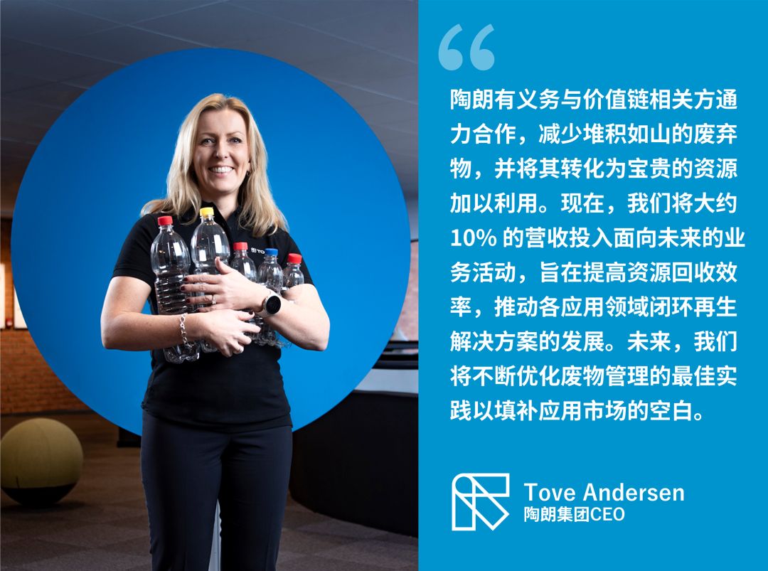 陶朗有义务与价值链相关方通力合作,减少堆积如山的废弃物,并将其转化为宝贵的资源加以利用。现在,我们将大约10% 的营收投入面向未来的业务活动,旨在提高资源回收效率,推动各应用领域闭环再生解决方案的发展。未来,我们将不断优化废物管理的最佳实践以填补应用市场的空白。—— Tove Andersen 陶朗集团CEO