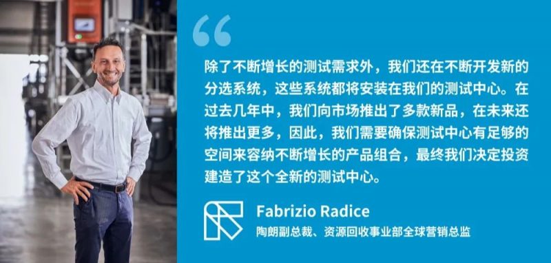 “除了不断增长的测试需求外,我们还在不断开发新的分选系统,这些系统都将安装在我们的测试中心。在过去几年中,我们向市场推出了多款新品,在未来还将推出更多,因此,我们需要确保测试中心有足够的空间来容纳不断增长的产品组合,最终我们决定投资建造了这个全新的测试中心。” —— Fabrizio Radice 陶朗副总裁、资源回收事业部全球营销总监